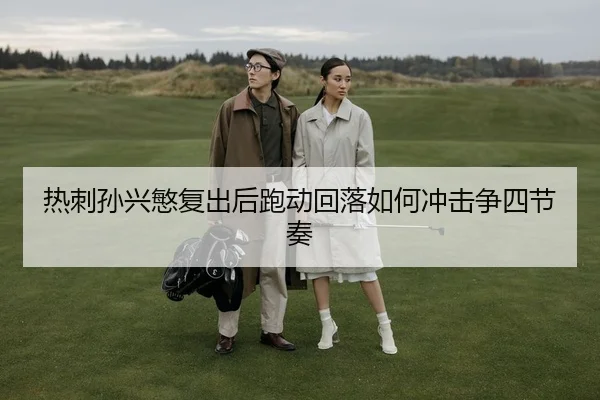 热刺孙兴慜复出后跑动回落如何冲击争四节奏