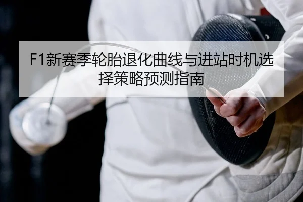 F1新赛季轮胎退化曲线与进站时机选择策略预测指南