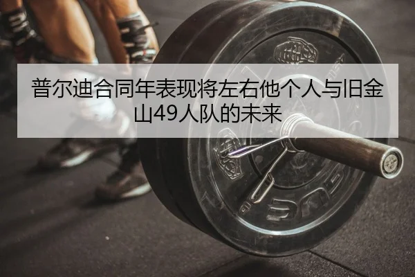 普尔迪合同年表现将左右他个人与旧金山49人队的未来